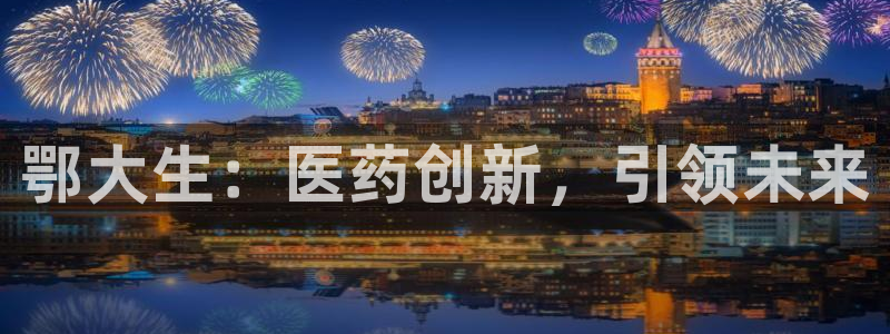 九游会老哥必备的交流社区九：鄂大生：医药创新，引领未来