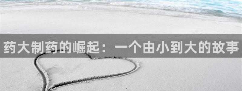 九游会老哥俱乐部必备的交流社区：药大制药的崛起：一个由小到大的故事