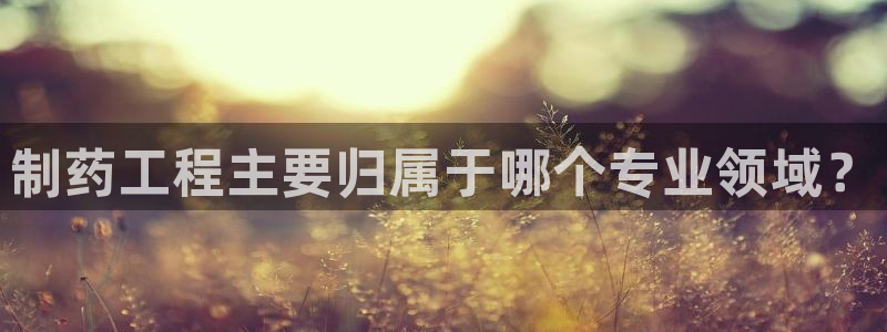 九游老哥俱乐部登录：制药工程主要归属于哪个专业领域？