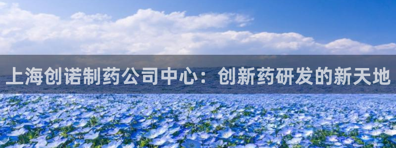 九游会老哥俱乐部必备的交流社区论坛：上海创诺制药公司中心：创新药研发的新天地