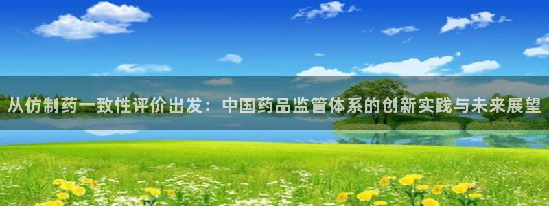 ag九游老哥俱乐部：从仿制药一致性评价出发：中国药品监管体系的创新实践与未来展望