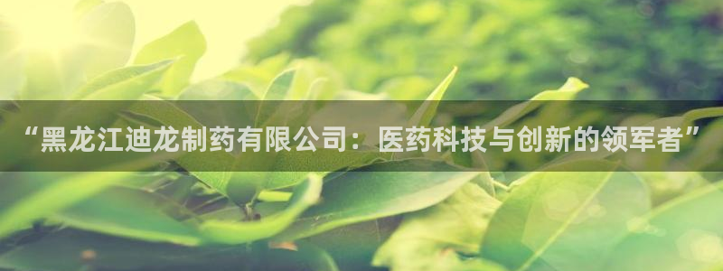 九游会老哥俱乐部必备的交流社区论坛：“黑龙江迪龙制药有限公司：医药科技与创新的领军者”