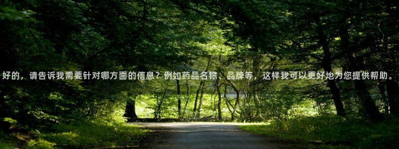 老哥吧九游会：好的，请告诉我需要针对哪方面的信息？例如药品名称、品牌等，这样我可以更好地为您提供帮助。
