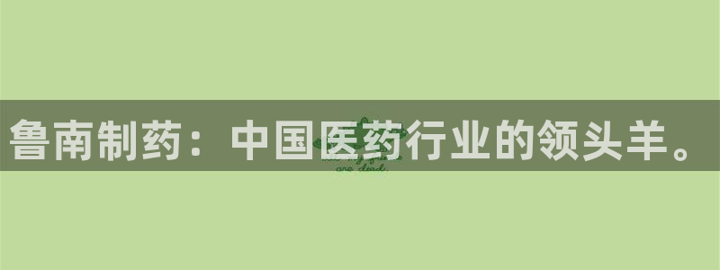 九游老哥俱乐部官网登录入口：鲁南制药：中国医药行业的领头羊。