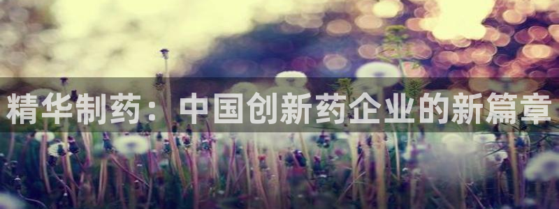 老哥吧九游会下架吗：精华制药：中国创新药企业的新篇章