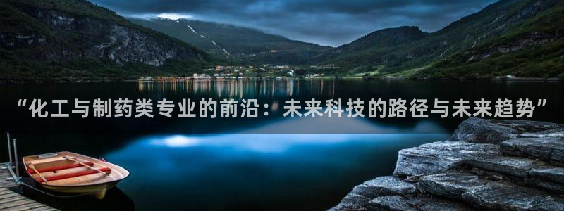 九游老哥俱乐部官网登录网址：“化工与制药类专业的前沿：未来科技的路径与未来趋势”