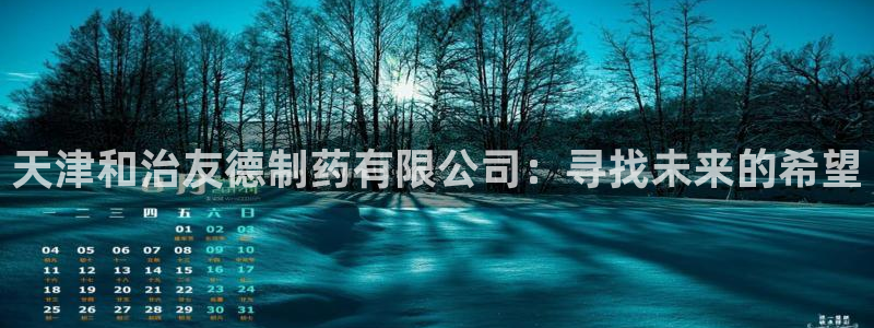 老哥吧九游会：天津和治友德制药有限公司：寻找未来的希望
