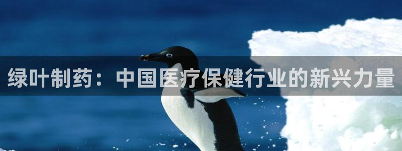 九游会老哥俱乐部必备的交流社区论坛：绿叶制药：中国医疗保健行业的新兴力量