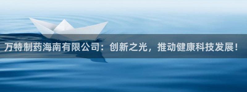 九游会老哥俱乐部论坛版：万特制药海南有限公司：创新之光，推动健康科技发展！