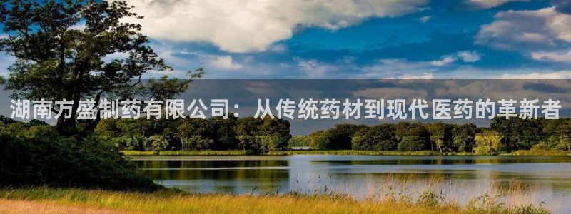 九游会老哥俱乐部社区论坛：湖南方盛制药有限公司：从传统药材到现代医药的革新者