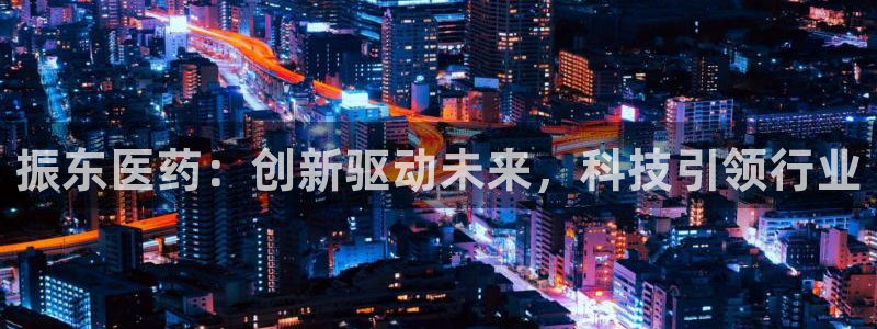 9游会老哥俱乐部：振东医药：创新驱动未来，科技引领行业