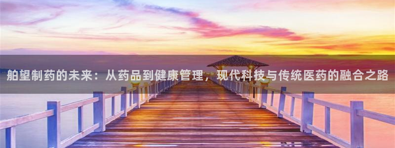 老哥吧九游会下架吗：舶望制药的未来：从药品到健康管理，现代科