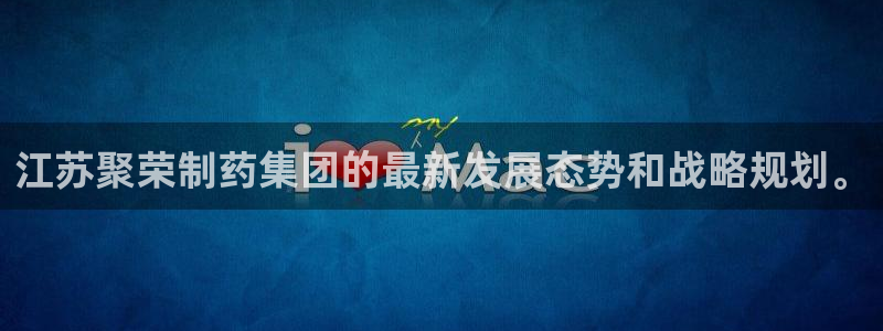 ag九游会老哥俱乐部：江苏聚荣制药集团的最新发展态势和战略规划。