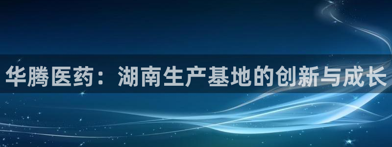 九游会老哥俱乐部：华腾医药：湖南生产基地的创新与成长