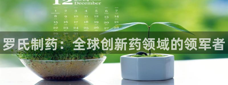 九游会老哥俱乐部官网首页论坛：罗氏制药：全球创新药领域的领军者