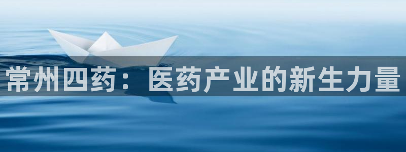 九游会老哥俱乐部交流社区：常州四药：医药产业的新生力量