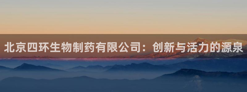 ag九游会老哥：北京四环生物制药有限公司：创新与活力的源泉