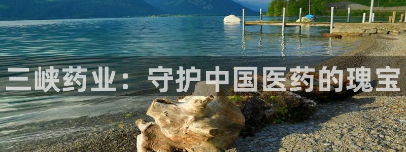 九游会老哥俱乐部官方网站：三峡药业：守护中国医药的瑰宝