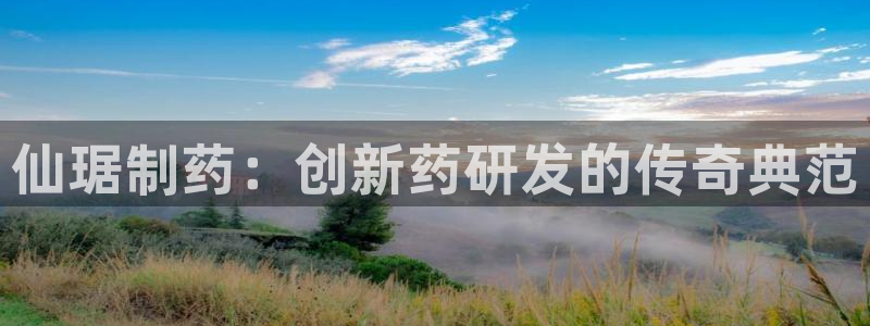9游会老哥：仙琚制药：创新药研发的传奇典范