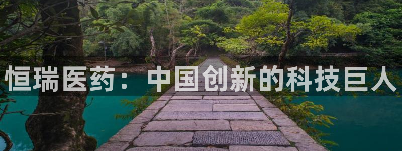 九游老哥俱乐部登录：恒瑞医药：中国创新的科技巨人