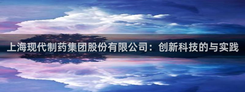 9游会老哥：上海现代制药集团股份有限公司：创新科技的与实践