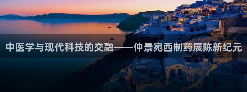 ag九游会老哥俱乐部：中医学与现代科技的交融——仲景宛西制药
