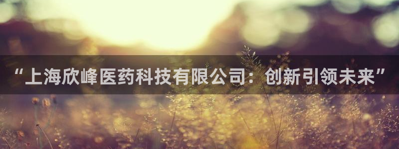 九游会老哥俱乐部必备的交流社区论坛：“上海欣峰医药科技有限公司：创新引领未来”