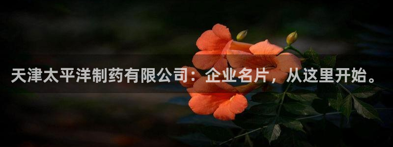 九游会老哥：天津太平洋制药有限公司：企业名片，从这里开始。