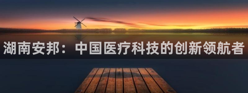 ag九游会老哥：湖南安邦：中国医疗科技的创新领航者