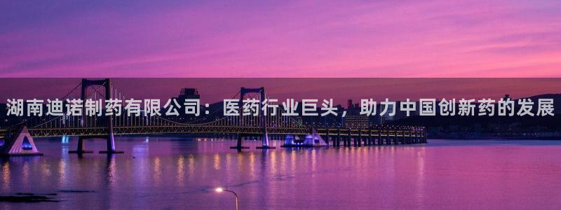 ag九游会老哥俱乐部：湖南迪诺制药有限公司：医药行业巨头，助力中国创新药的发展
