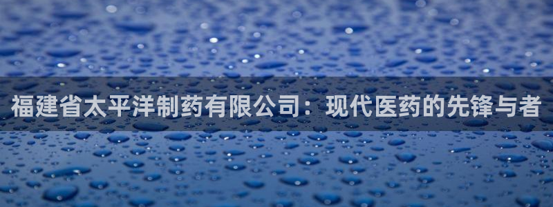 九游会老哥俱乐部：福建省太平洋制药有限公司：现代医药的先锋与者