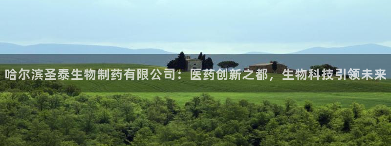 9游会老哥：哈尔滨圣泰生物制药有限公司：医药创新之都，生物科技引领未来