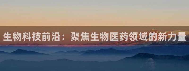老哥俱乐部是干什么的：生物科技前沿：聚焦生物医药领域的新力量