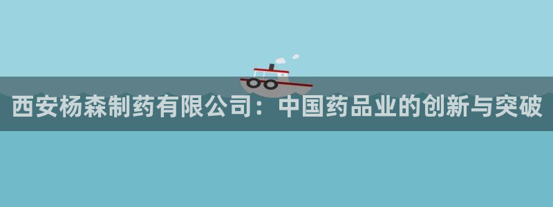 ag九游会老哥：西安杨森制药有限公司：中国药品业的创新与突破