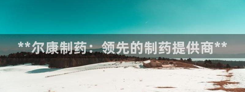 九游会老哥俱乐部交流社区：**尔康制药：领先的制药提供商**