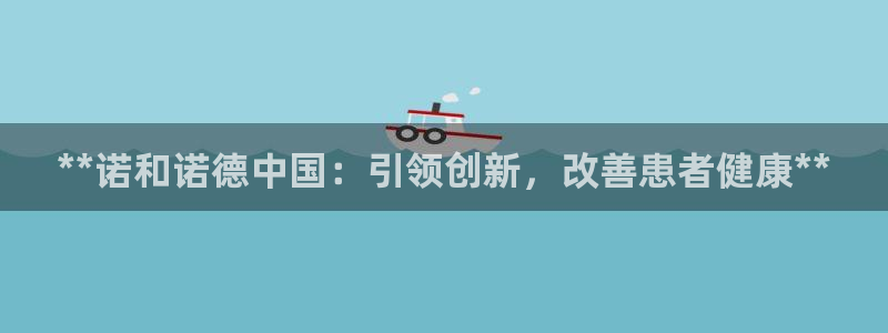 九游会老哥俱乐部官方网站：**诺和诺德中国：引领创新，改善患者健康**