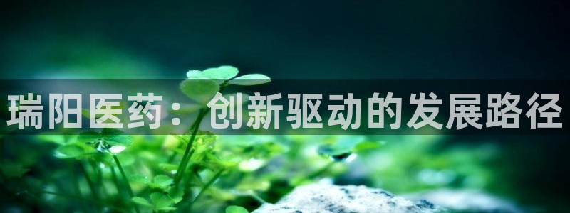 九游会老哥俱乐部官方网站：瑞阳医药：创新驱动的发展路径