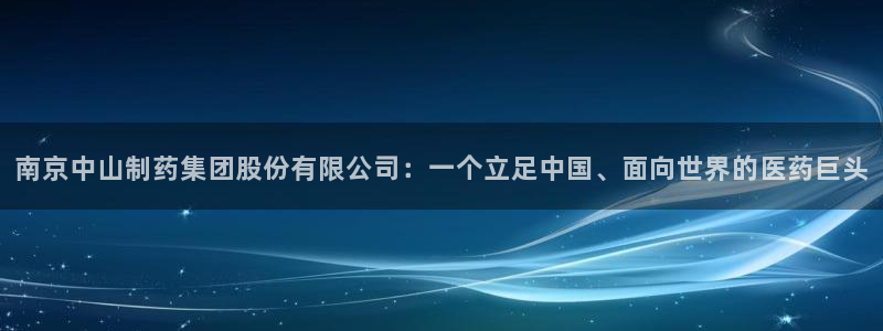 九游会老哥俱乐部必备的交流社区：南京中山制药集团股份有限公司：一个立足中国、面向世界的医药巨头