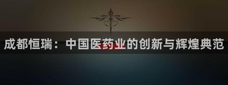 九游会老哥：成都恒瑞：中国医药业的创新与辉煌典范