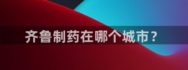 九游会老哥俱乐部：齐鲁制药在哪个城市？
