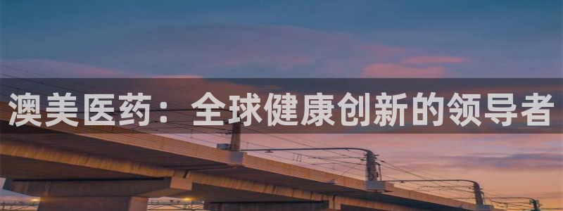 j9九游会老哥俱乐部交流区：澳美医药：全球健康创新的领导者