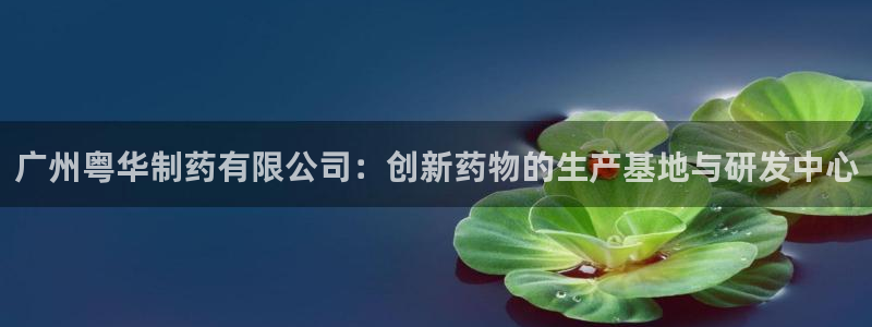 九游会老哥俱乐部官网首页论坛：广州粤华制药有限公司：创新药物的生产基地与研发中心