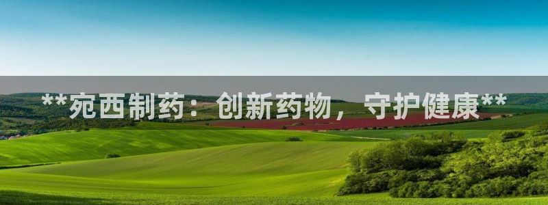 ag九游会老哥俱乐部：**宛西制药：创新药物，守护健康**
