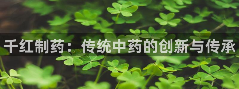 九游会老哥俱乐部必备的交流社区：千红制药：传统中药的创新与传承