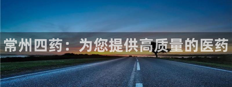 九游老哥俱乐部官网登录不了：常州四药：为您提供高质量的医药