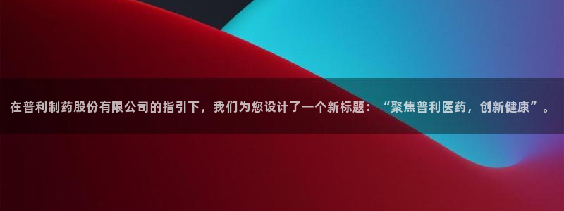usdt九游会老哥俱乐部：在普利制药股份有限公司的指引下，我们为您设计了一个新标题：“聚焦普利医药，创新健康”