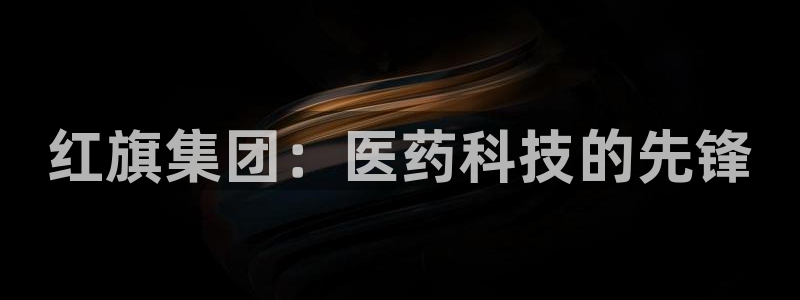 九游会老哥俱乐部必备的交流社区论坛：红旗集团：医药科技的先锋