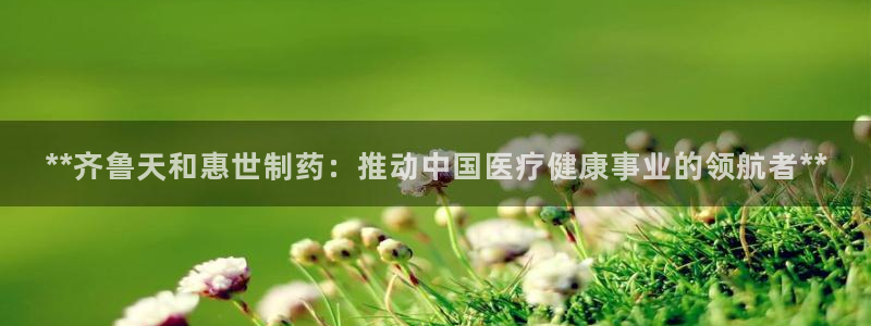 九游会老哥俱乐部官网：**齐鲁天和惠世制药：推动中国医疗健康事业的领航者**