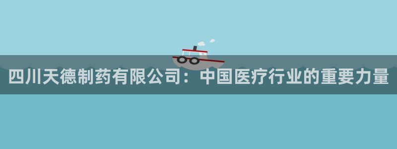 9游会老哥俱乐部：四川天德制药有限公司：中国医疗行业的重要力量