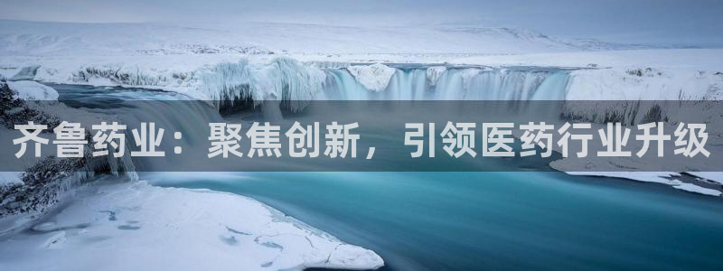 九游会老哥必备的交流社区：齐鲁药业：聚焦创新，引领医药行业升级